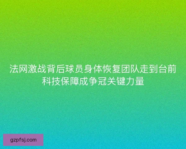 法网激战背后球员身体恢复团队走到台前科技保障成争冠关键力量