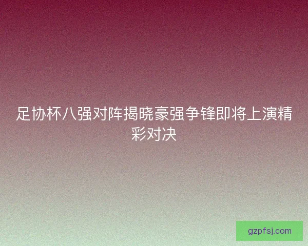 足协杯八强对阵揭晓豪强争锋即将上演精彩对决