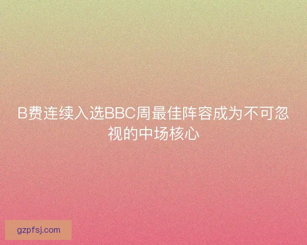 B费连续入选BBC周最佳阵容成为不可忽视的中场核心