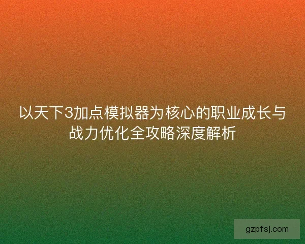 以天下3加点模拟器为核心的职业成长与战力优化全攻略深度解析