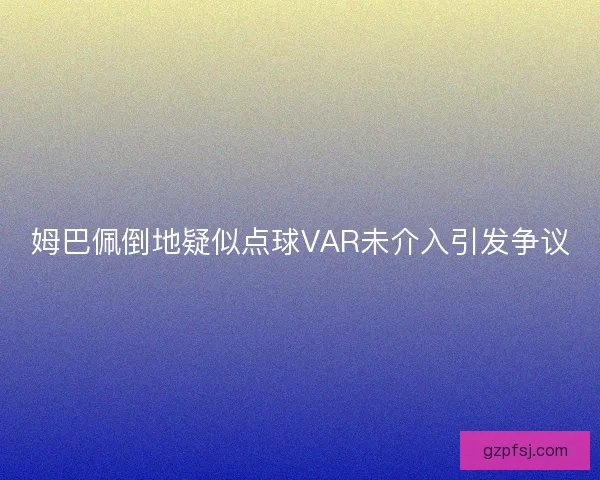 姆巴佩倒地疑似点球VAR未介入引发争议